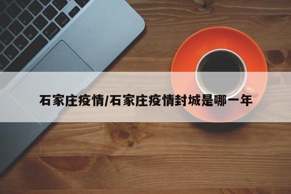 石家庄疫情/石家庄疫情封城是哪一年