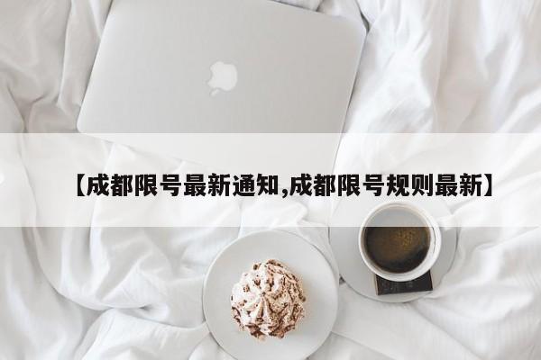 【成都限号最新通知,成都限号规则最新】
