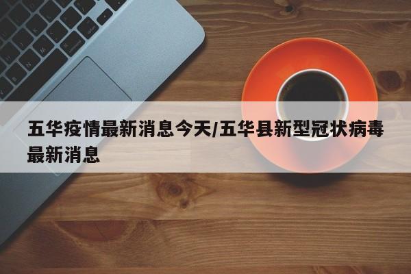 五华疫情最新消息今天/五华县新型冠状病毒最新消息