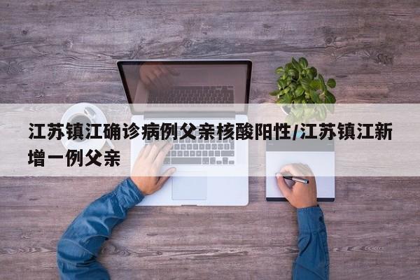 江苏镇江确诊病例父亲核酸阳性/江苏镇江新增一例父亲
