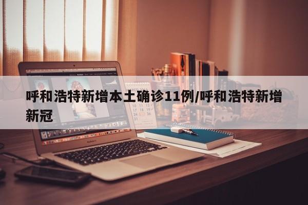 呼和浩特新增本土确诊11例/呼和浩特新增新冠
