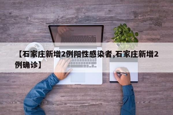 【石家庄新增2例阳性感染者,石家庄新增2例确诊】