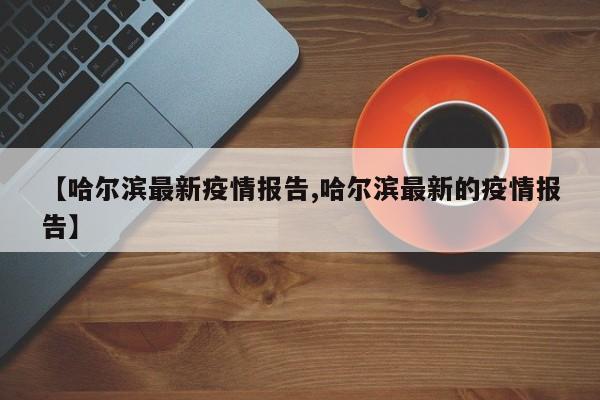 【哈尔滨最新疫情报告,哈尔滨最新的疫情报告】