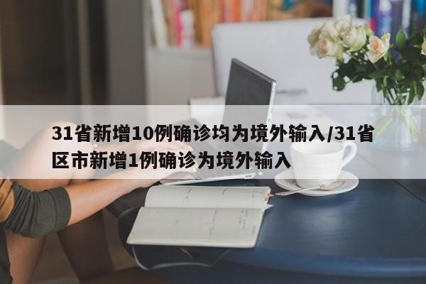 31省新增10例确诊均为境外输入/31省区市新增1例确诊为境外输入