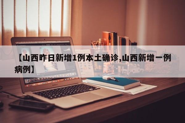 【山西昨日新增1例本土确诊,山西新增一例病例】