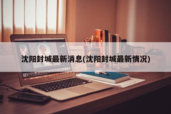 沈阳封城最新消息(沈阳封城最新情况)