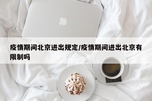 疫情期间北京进出规定/疫情期间进出北京有限制吗