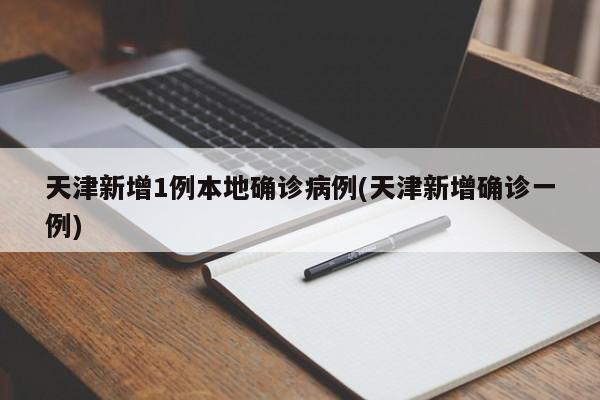 天津新增1例本地确诊病例(天津新增确诊一例)