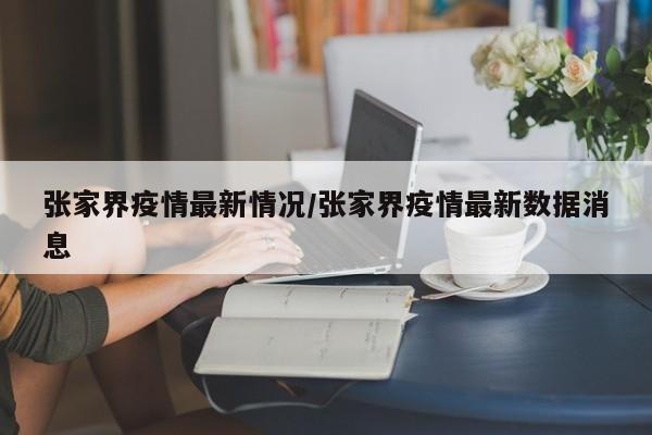 张家界疫情最新情况/张家界疫情最新数据消息