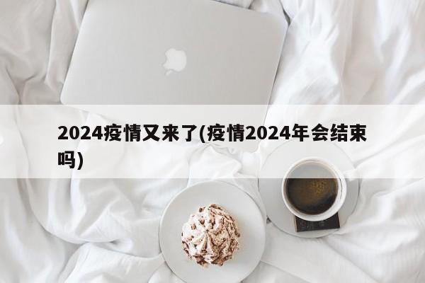 2024疫情又来了(疫情2024年会结束吗)