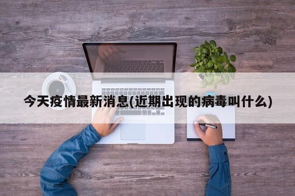 今天疫情最新消息(近期出现的病毒叫什么)