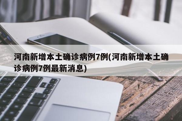 河南新增本土确诊病例7例(河南新增本土确诊病例7例最新消息)