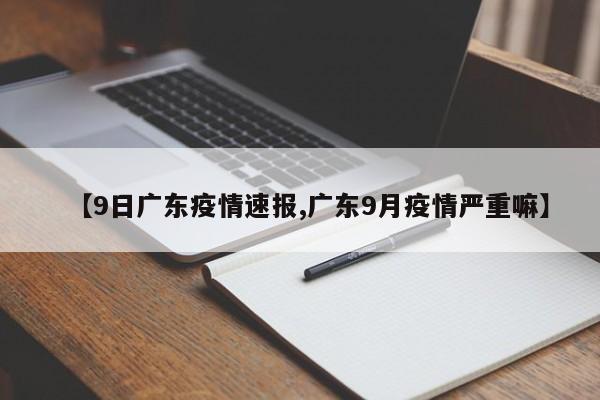 【9日广东疫情速报,广东9月疫情严重嘛】