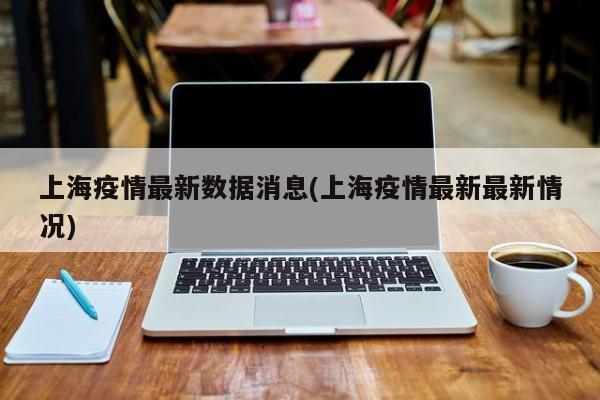 上海疫情最新数据消息(上海疫情最新最新情况)