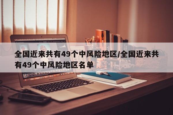 全国近来共有49个中风险地区/全国近来共有49个中风险地区名单