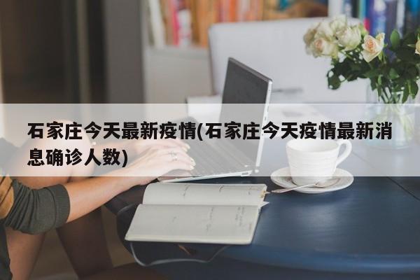 石家庄今天最新疫情(石家庄今天疫情最新消息确诊人数)