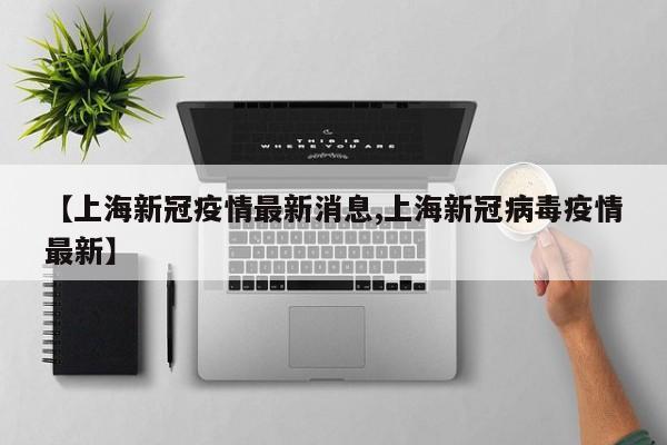 【上海新冠疫情最新消息,上海新冠病毒疫情最新】