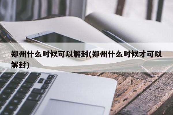 郑州什么时候可以解封(郑州什么时候才可以解封)