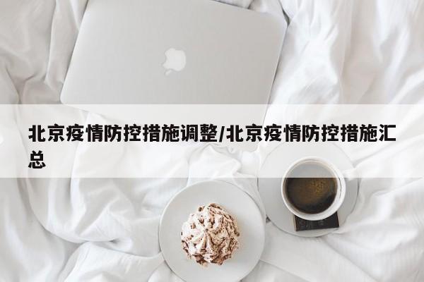 北京疫情防控措施调整/北京疫情防控措施汇总
