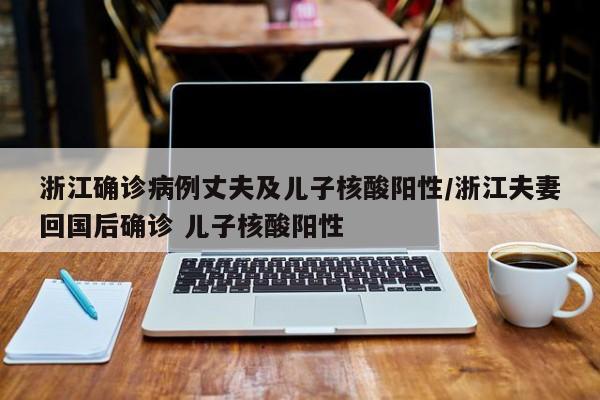 浙江确诊病例丈夫及儿子核酸阳性/浙江夫妻回国后确诊 儿子核酸阳性