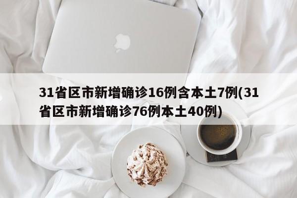 31省区市新增确诊16例含本土7例(31省区市新增确诊76例本土40例)