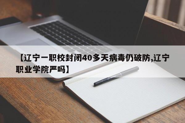 【辽宁一职校封闭40多天病毒仍破防,辽宁职业学院严吗】
