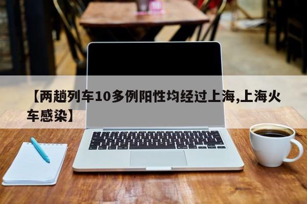 【两趟列车10多例阳性均经过上海,上海火车感染】