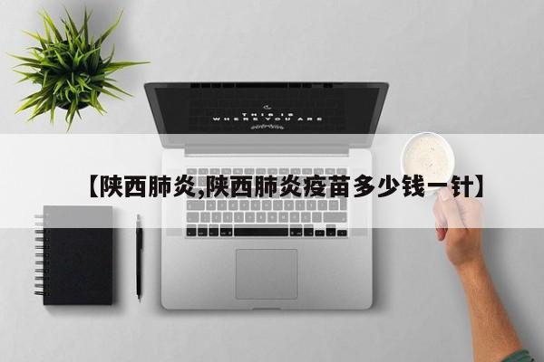 【陕西肺炎,陕西肺炎疫苗多少钱一针】