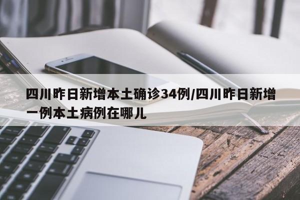 四川昨日新增本土确诊34例/四川昨日新增一例本土病例在哪儿