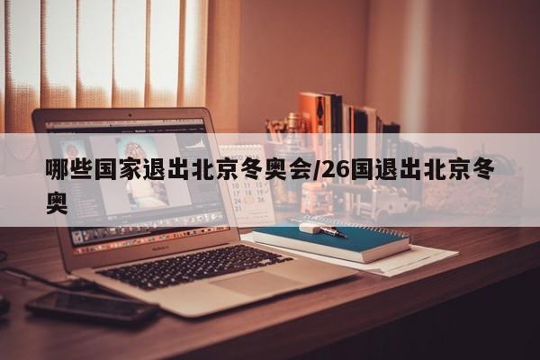 哪些国家退出北京冬奥会/26国退出北京冬奥