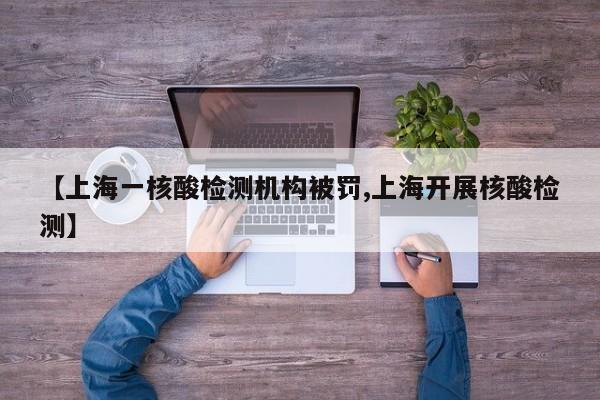 【上海一核酸检测机构被罚,上海开展核酸检测】