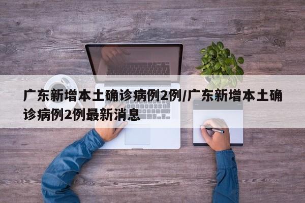 广东新增本土确诊病例2例/广东新增本土确诊病例2例最新消息