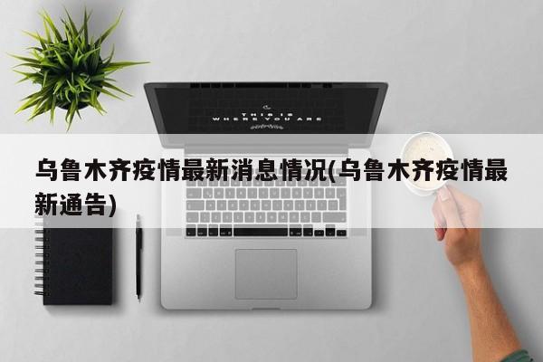 乌鲁木齐疫情最新消息情况(乌鲁木齐疫情最新通告)