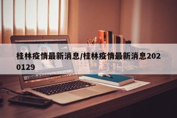 桂林疫情最新消息/桂林疫情最新消息2020129