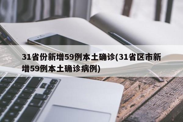 31省份新增59例本土确诊(31省区市新增59例本土确诊病例)