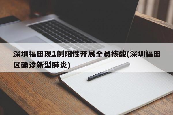 深圳福田现1例阳性开展全员核酸(深圳福田区确诊新型肺炎)