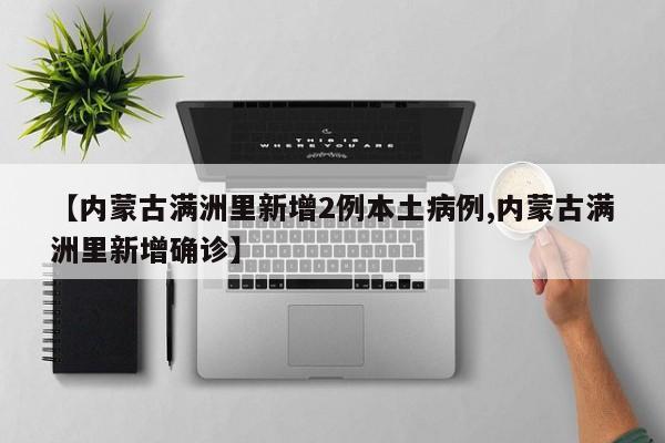【内蒙古满洲里新增2例本土病例,内蒙古满洲里新增确诊】