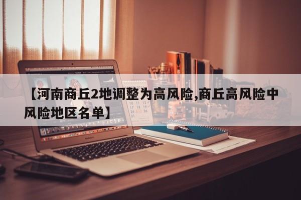 【河南商丘2地调整为高风险,商丘高风险中风险地区名单】