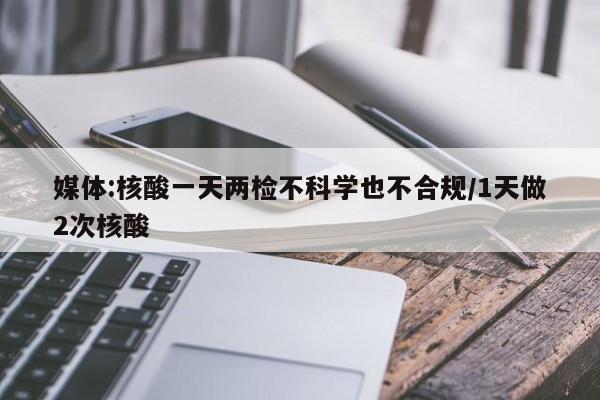 媒体:核酸一天两检不科学也不合规/1天做2次核酸