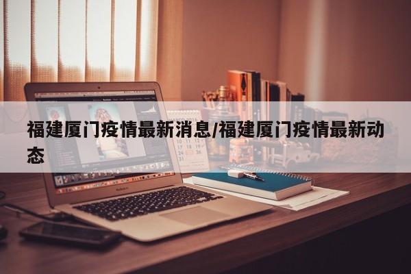 福建厦门疫情最新消息/福建厦门疫情最新动态