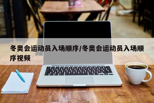 冬奥会运动员入场顺序/冬奥会运动员入场顺序视频