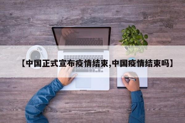 【中国正式宣布疫情结束,中国疫情结束吗】