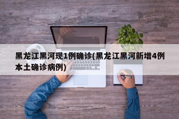 黑龙江黑河现1例确诊(黑龙江黑河新增4例本土确诊病例)