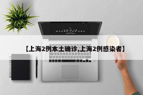 【上海2例本土确诊,上海2例感染者】