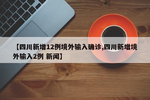 【四川新增12例境外输入确诊,四川新增境外输入2例 新闻】