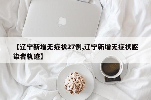 【辽宁新增无症状27例,辽宁新增无症状感染者轨迹】