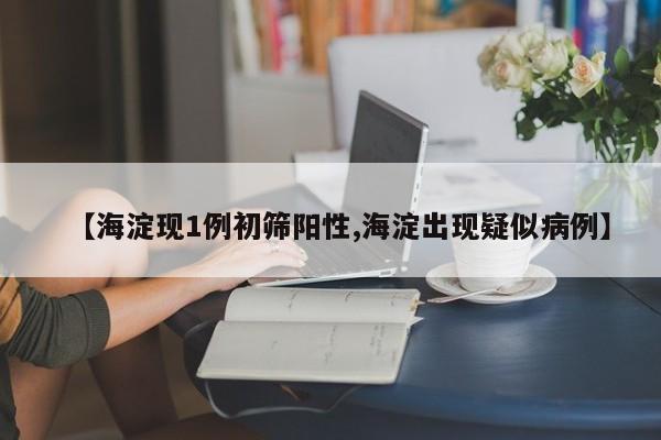 【海淀现1例初筛阳性,海淀出现疑似病例】