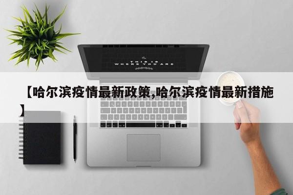 【哈尔滨疫情最新政策,哈尔滨疫情最新措施】