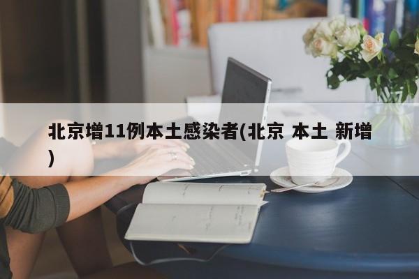 北京增11例本土感染者(北京 本土 新增)