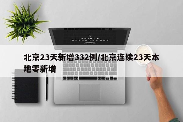北京23天新增332例/北京连续23天本地零新增